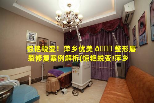 惊艳蜕变！萍乡优美 🐝 整形唇裂修复案例解析(惊艳蜕变!萍乡优美整形唇裂修复案例解析)